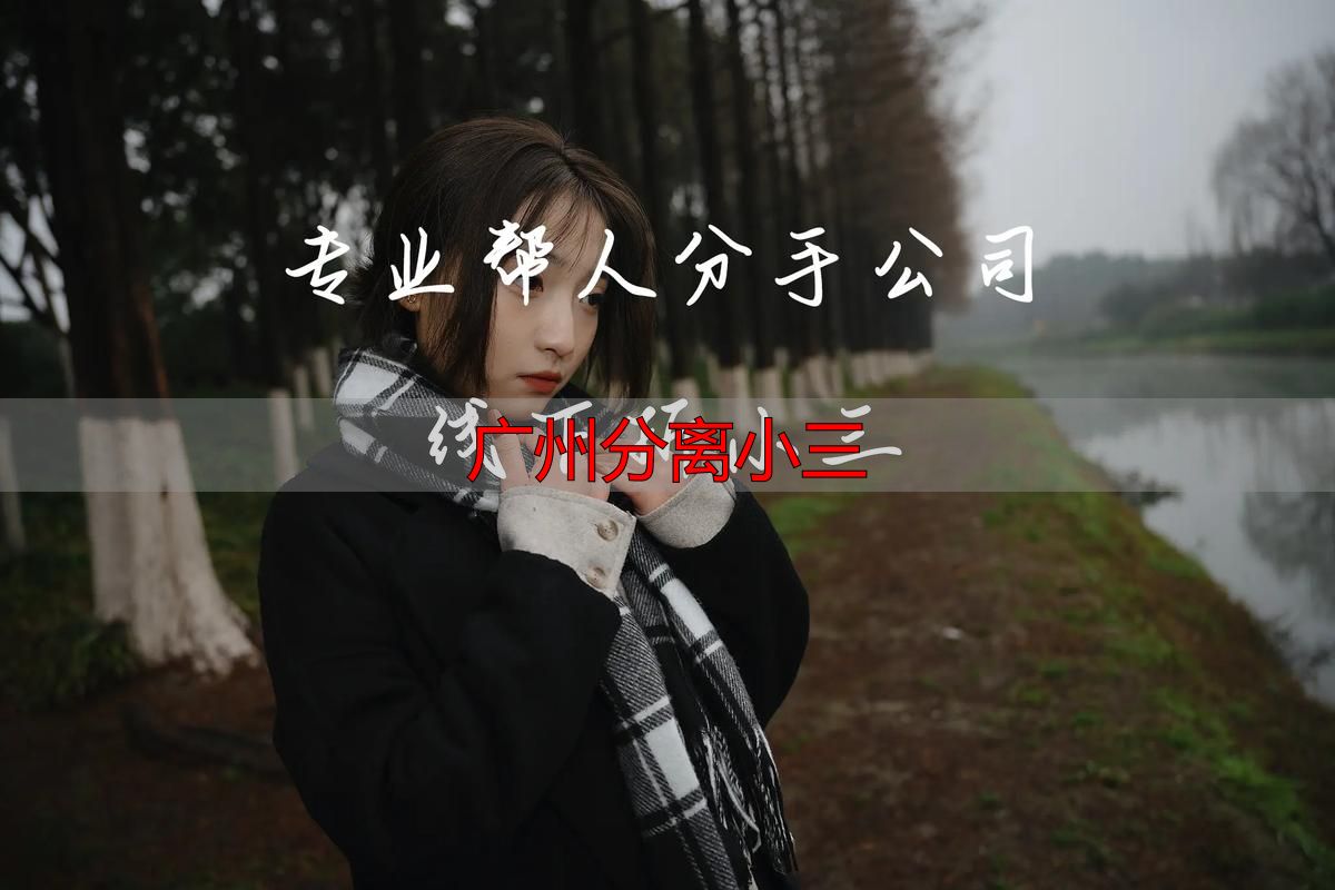 广州专治小三：专业团队介入，快速合法分离第三者